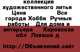 коллекция художественного литья › Цена ­ 1 200 000 - Все города Хобби. Ручные работы » Для дома и интерьера   . Кировская обл.,Леваши д.